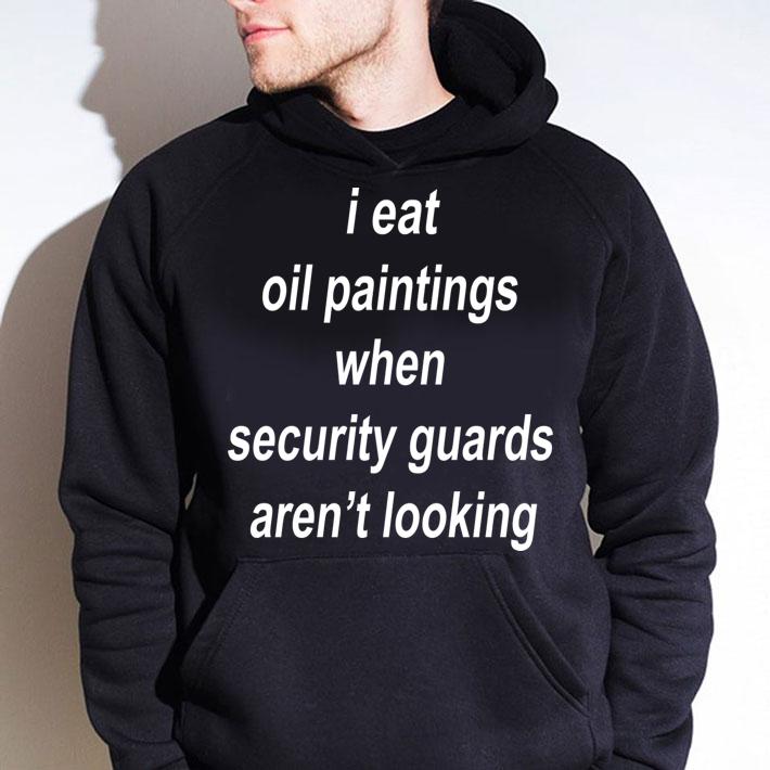 I Eat Oil Paintings When Security Guards Arent Looking t-shirt hoodie