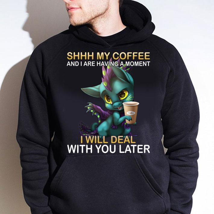 Dragon Shhh My Coffee And I Are Having A Moment I Will Deal With You Late t-shirt hoodie
