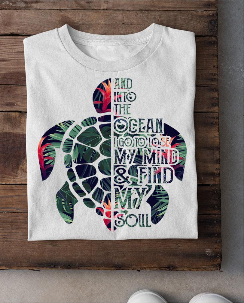 Turtle And Into The Ocean I Go To Lose My Mind and Find My Soul t-shirt shirt