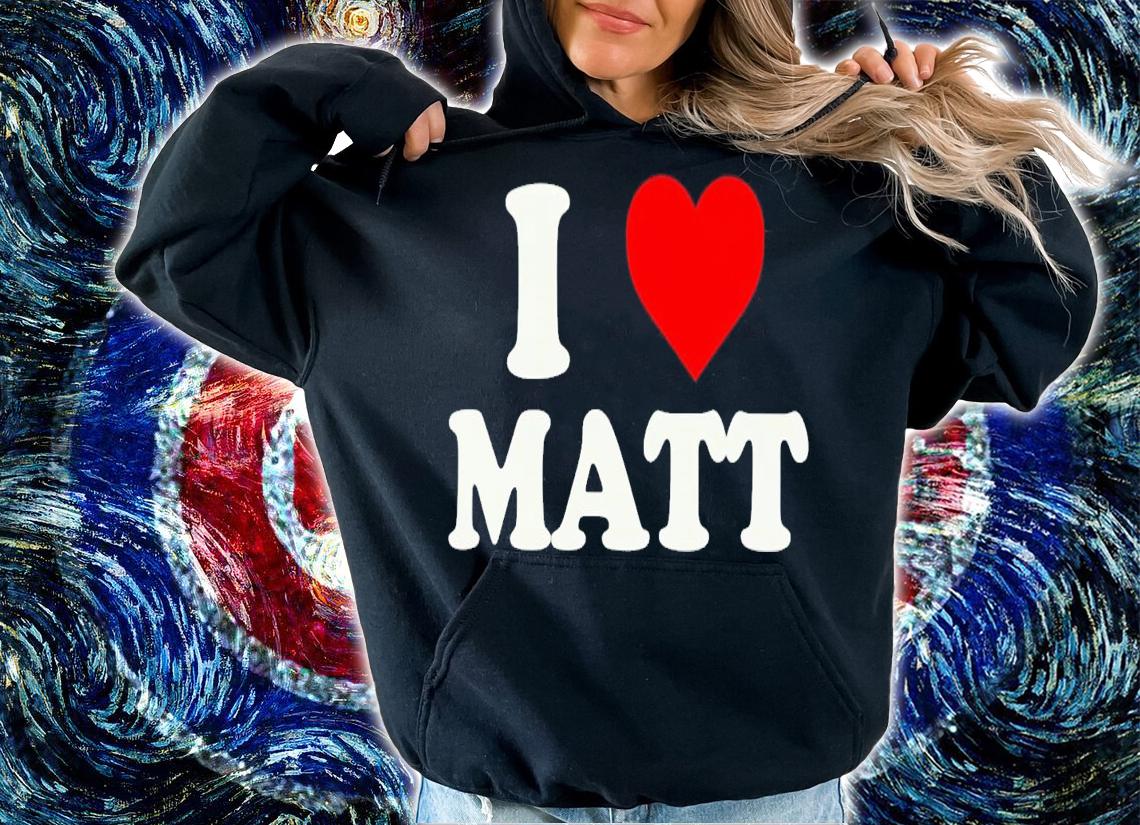 I love Matt shirt t-shirt hoodie