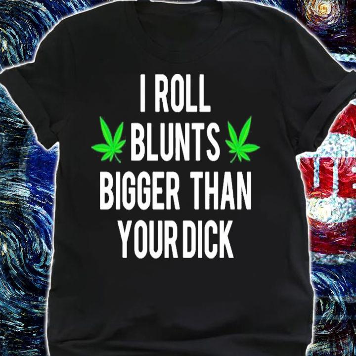 I Roll Blunts Bigger Than Your Dick shirt t-shirt shirt