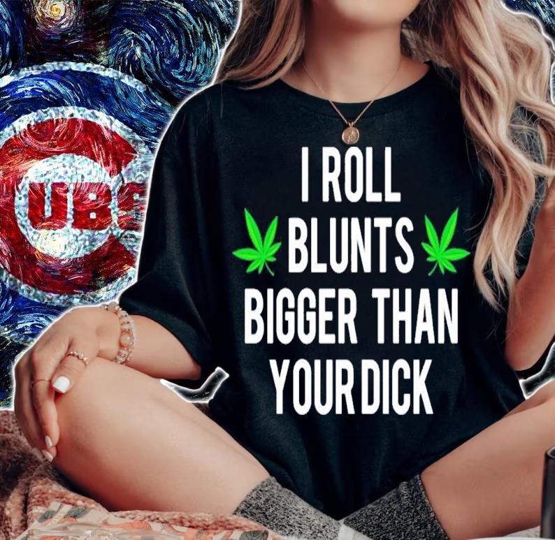 I Roll Blunts Bigger Than Your Dick shirt t-shirt woman shirt