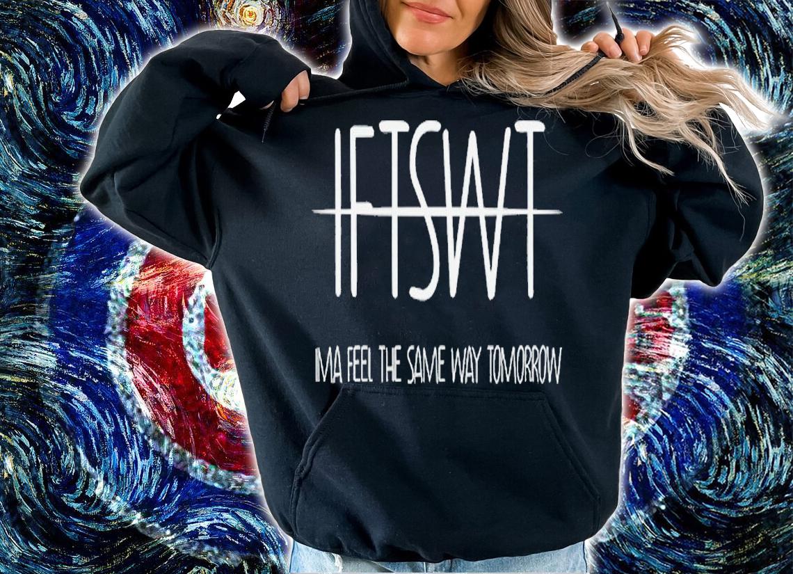 IFTSWT ima feel the same way tomorrow shirt t-shirt hoodie