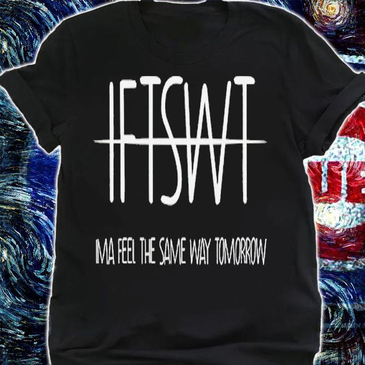 IFTSWT ima feel the same way tomorrow shirt t-shirt shirt