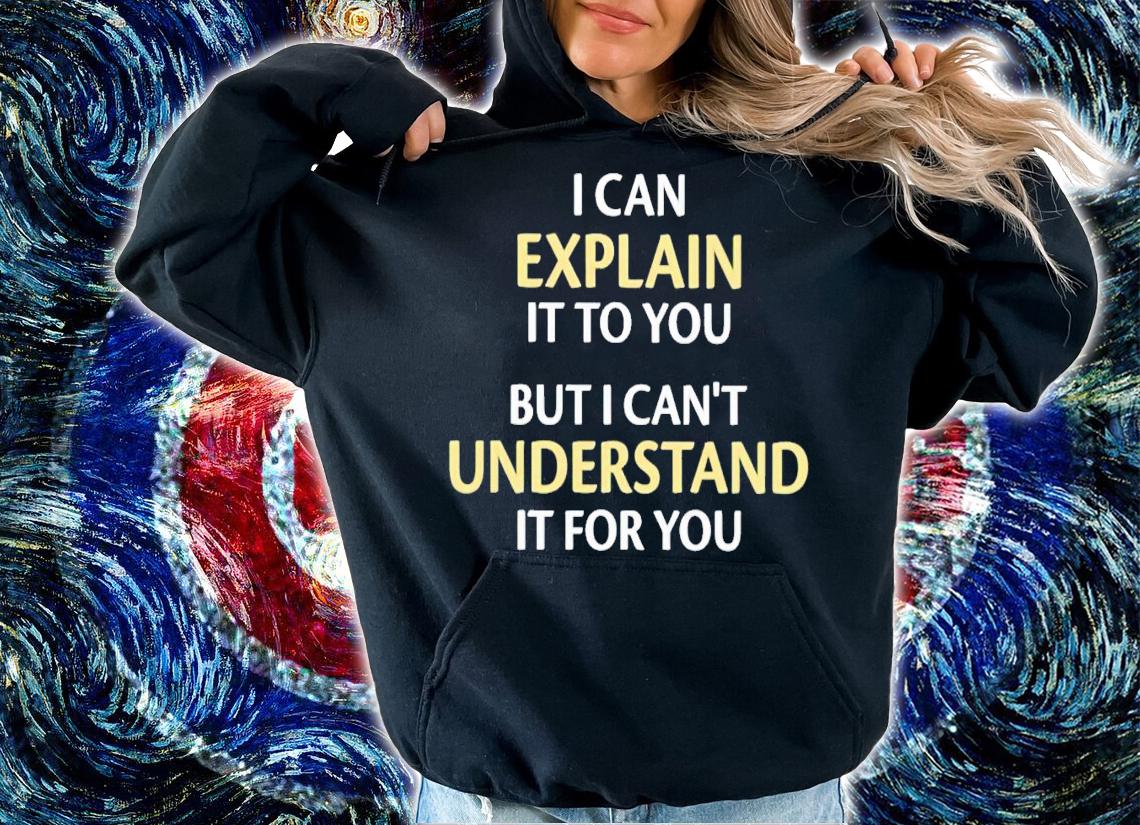 I can explain it to you but i can't understand it for you shirt t-shirt hoodie