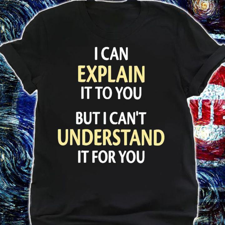 I can explain it to you but i can't understand it for you shirt t-shirt shirt