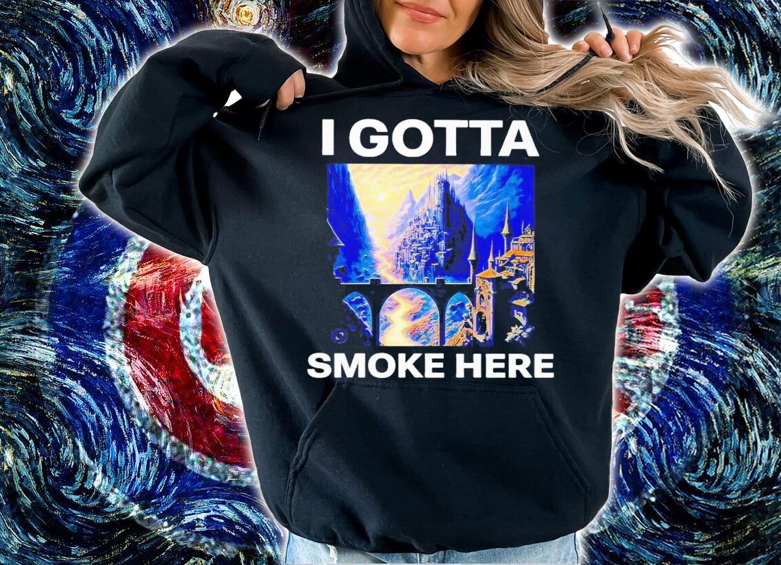 I gotta smoke here shirt t-shirt hoodie