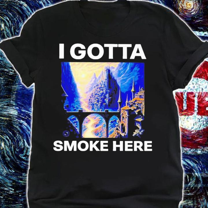 I gotta smoke here shirt t-shirt shirt