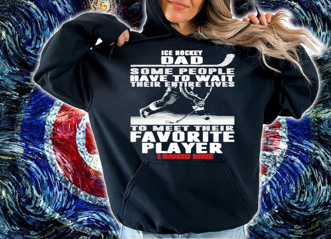 Ice Hockey Dad Some People Have To Wait Their Entire Lives Shirt t-shirt hoodie