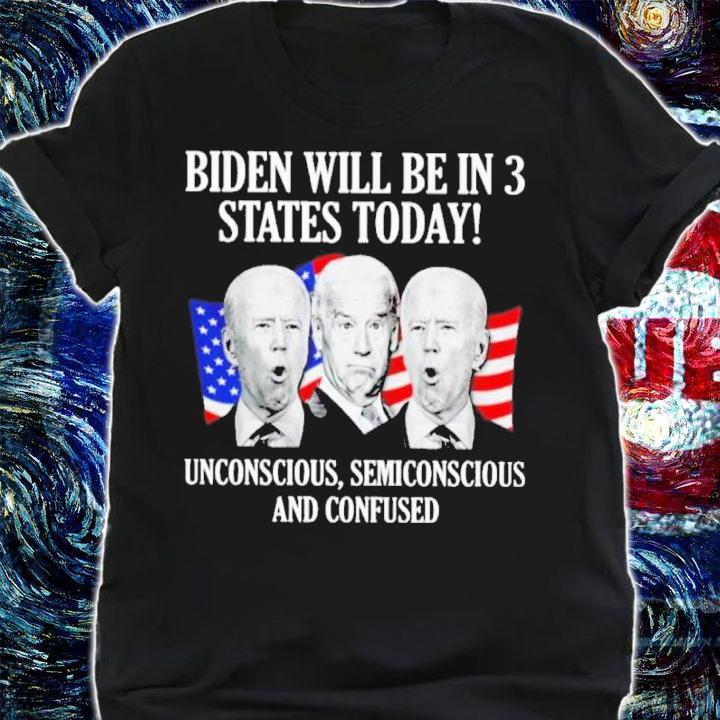 Biden Will Be In 3 States Today Unconscious Semiconscious And Confused Shirt t-shirt