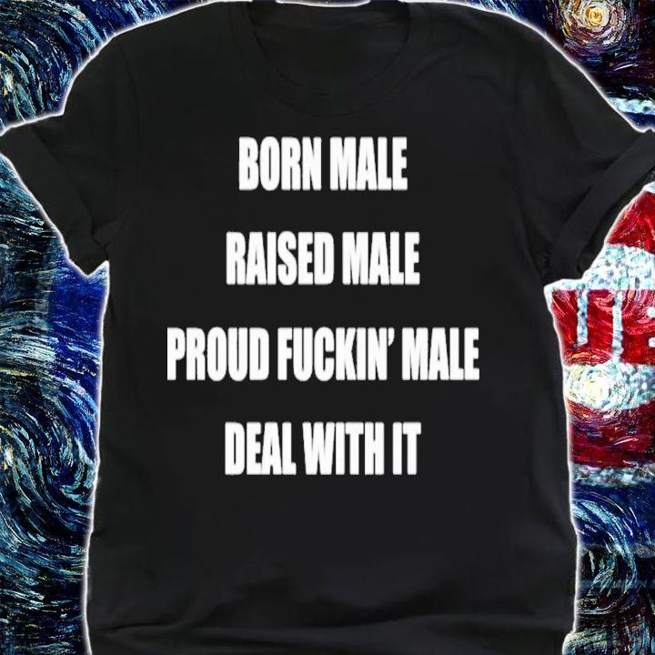 Born Male Raised Male Proud Fuckin' Male Deal With It T-Shirt t-shirt