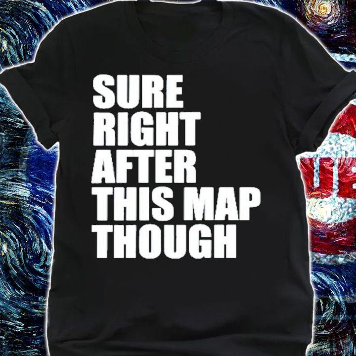 Sure Right After This Map Though Shirt t-shirt