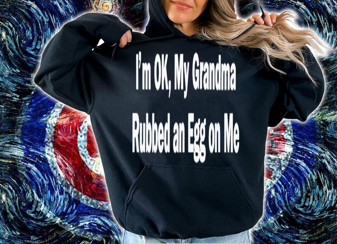 I'm Ok My Grandma Rubbed An Egg On Me Shirt t-shirt hoodie
