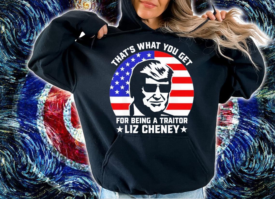 That What You Get For Being A Traitor Liz Cheney Pro Trump T-Shirt t-shirt hoodie