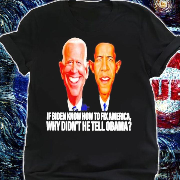 Awesome If Biden Know How To Fix America Why Didnt He Tell Obama Shirt t-shirt shirt