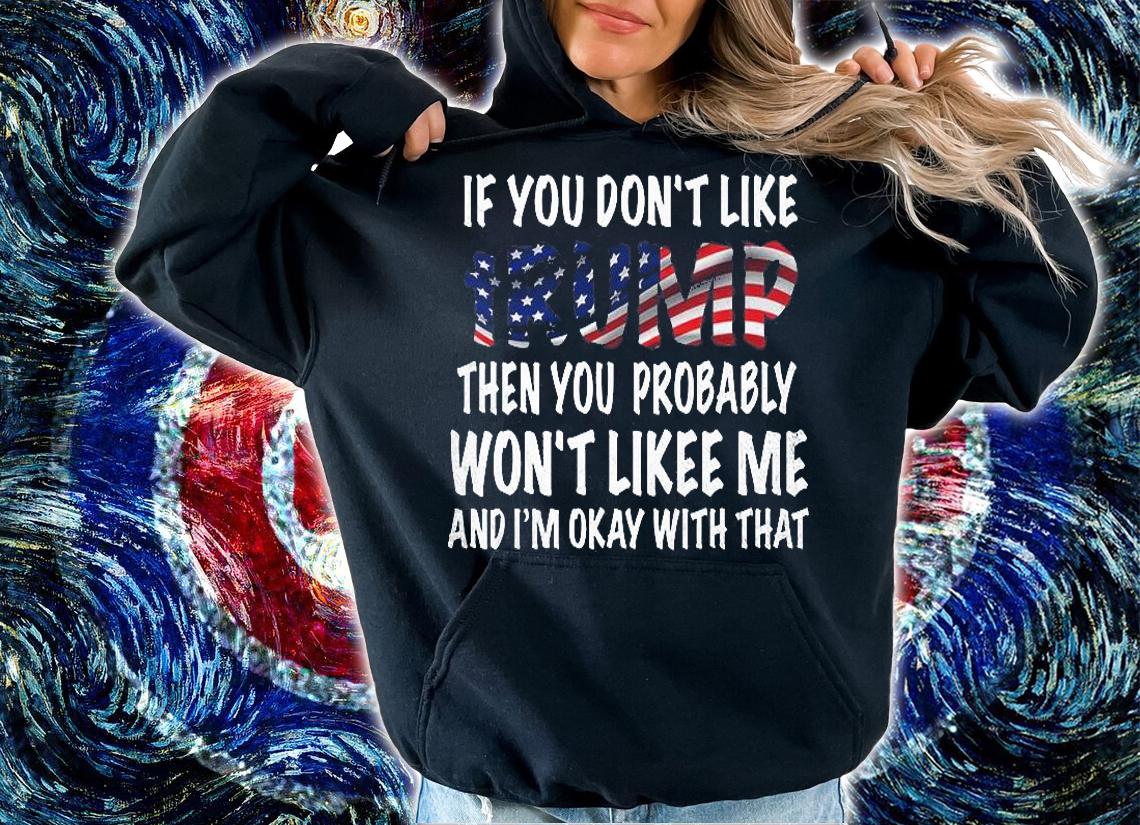 If You Don't Like Trump Then You Probably Won't Lik Me And I'm Okay T-shirt t-shirt hoodie