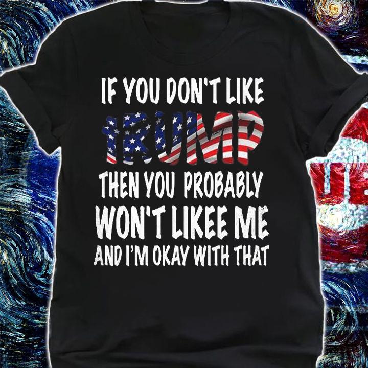 If You Don't Like Trump Then You Probably Won't Lik Me And I'm Okay T-shirt t-shirt shirt