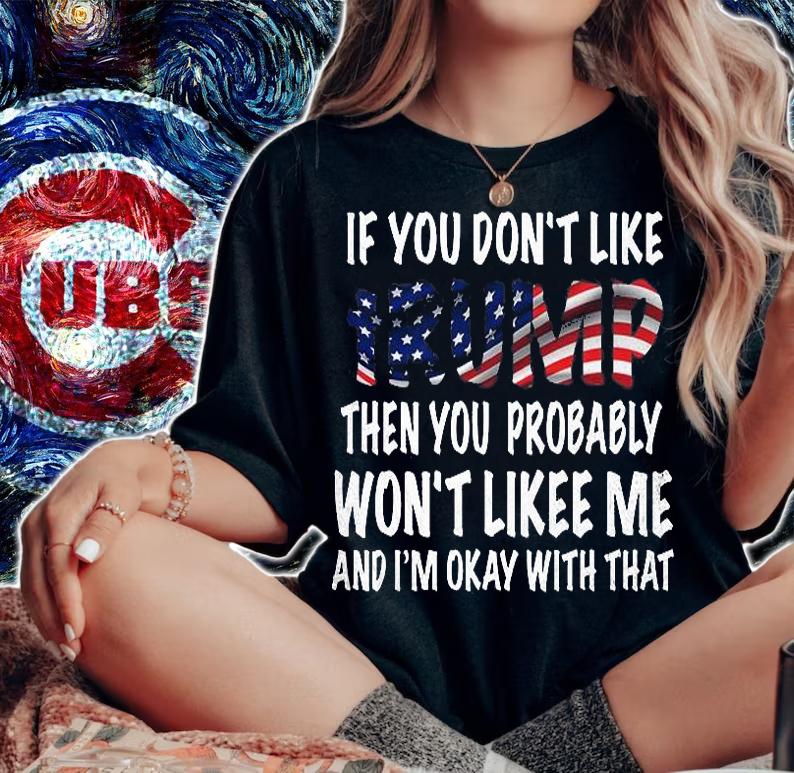 If You Don't Like Trump Then You Probably Won't Lik Me And I'm Okay T-shirt t-shirt woman shirt