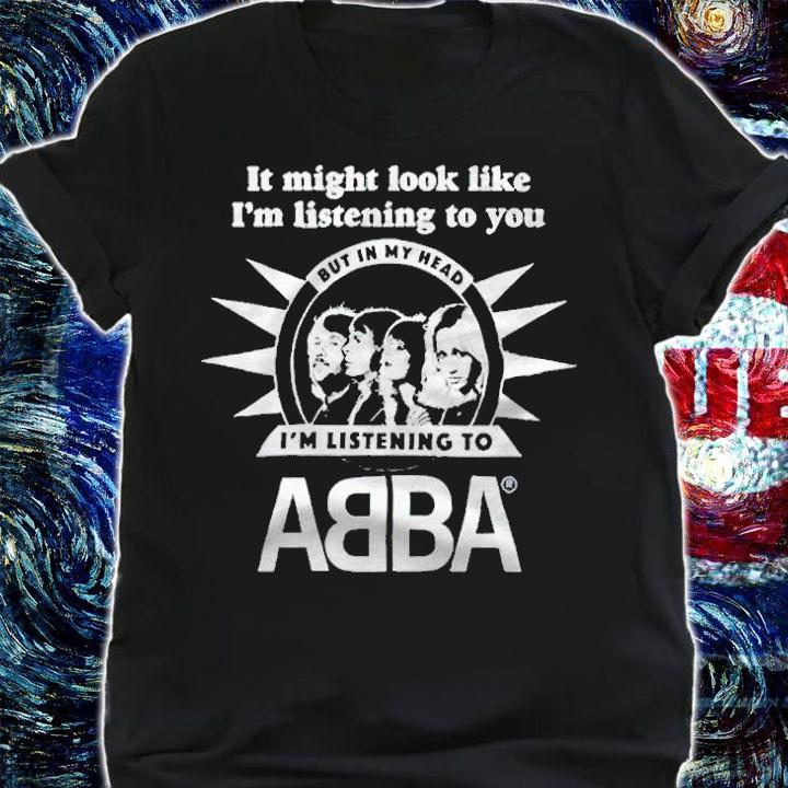 It might look like I'm listening to you but in my head I'm listening to Abba T-shirt t-shirt shirt