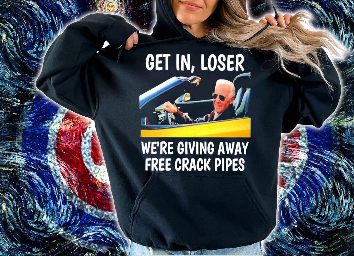 Joe Biden Get In Loser We're Giving Away Free Crack Pipes Shirt t-shirt hoodie