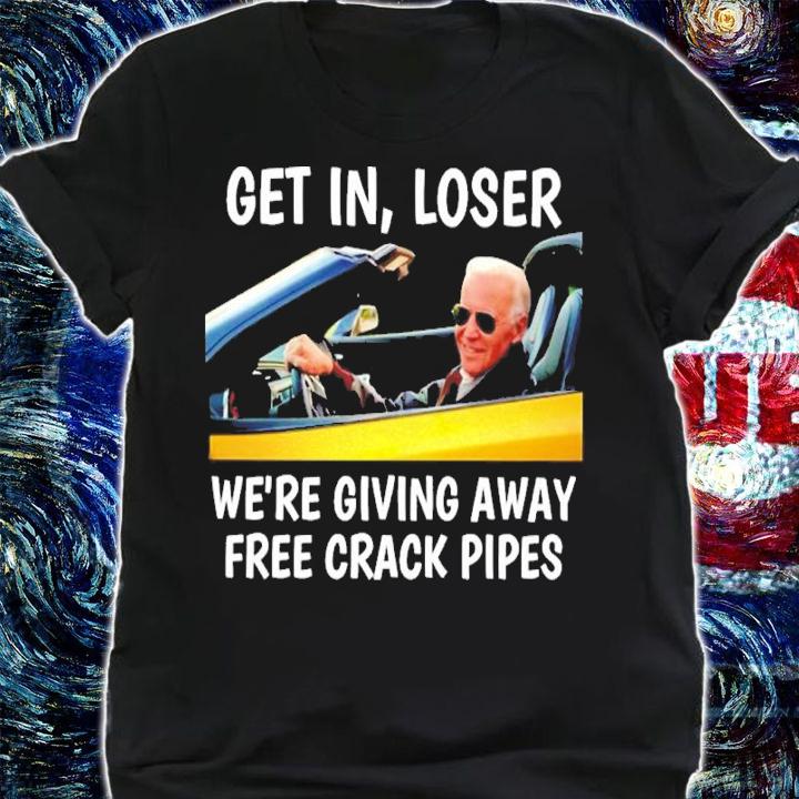 Joe Biden Get In Loser We're Giving Away Free Crack Pipes Shirt t-shirt shirt