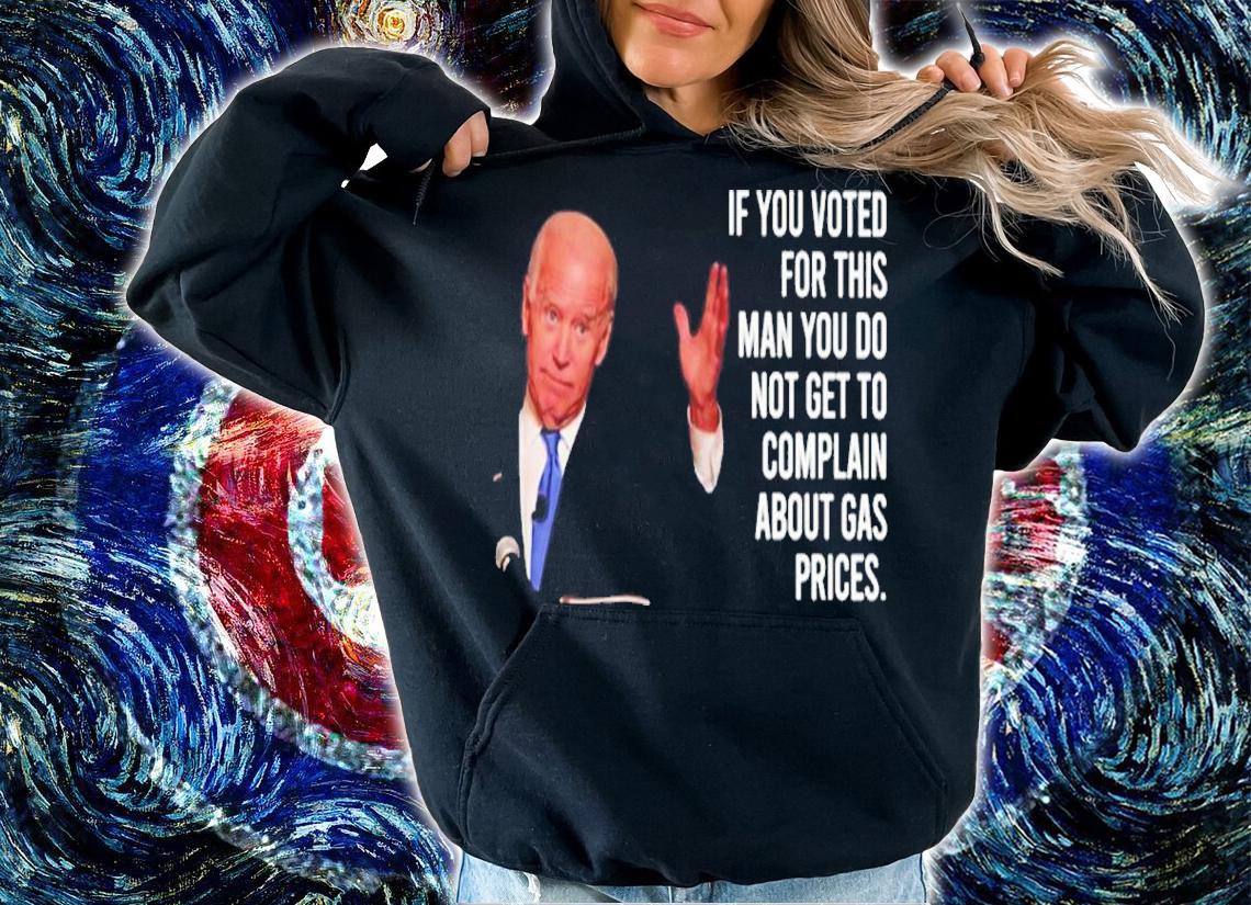 Joe Biden If You Voted For This Man You Do Not Get To Complain About Gas Prices Shirt t-shirt hoodie