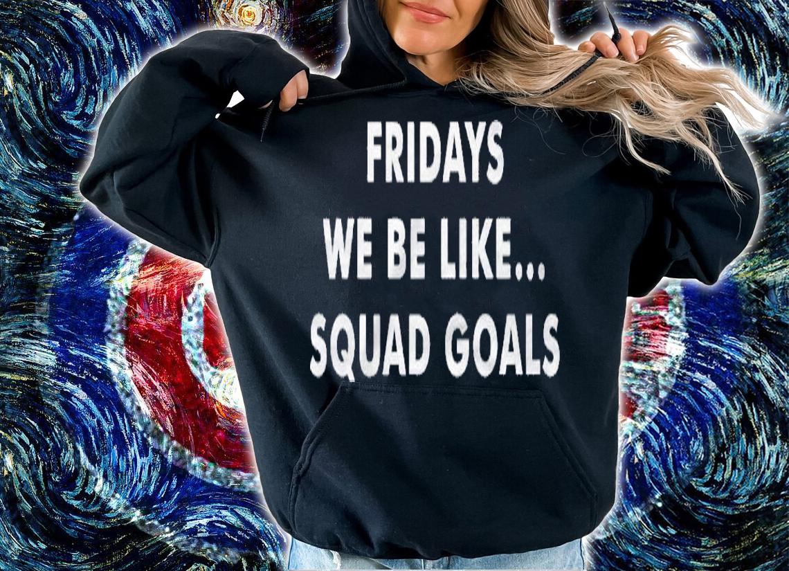 Fridays Be Like Squad Goals Shirt hoodie