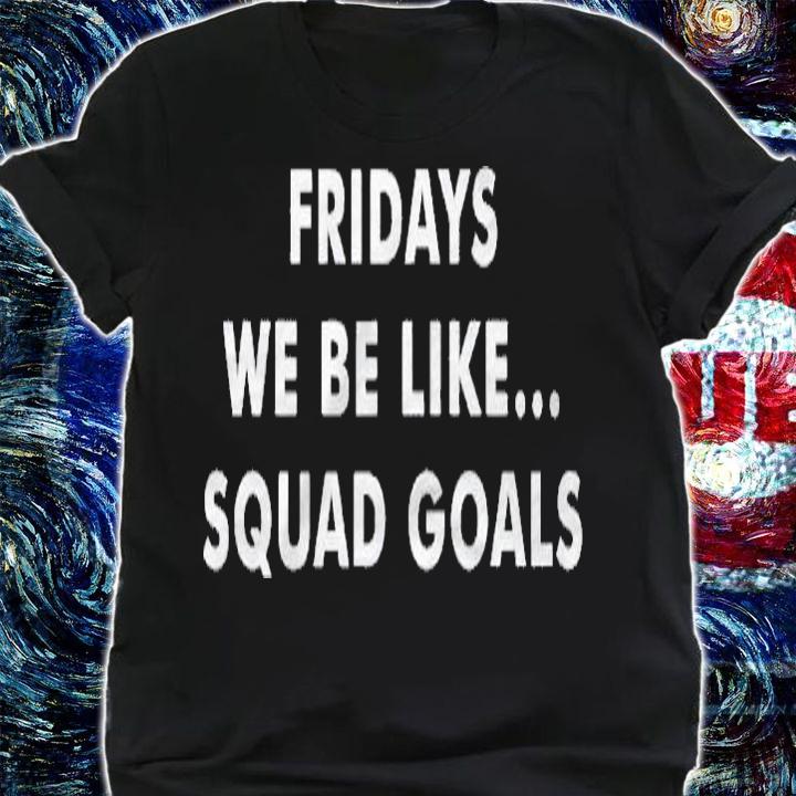 Fridays Be Like Squad Goals Shirt shirt