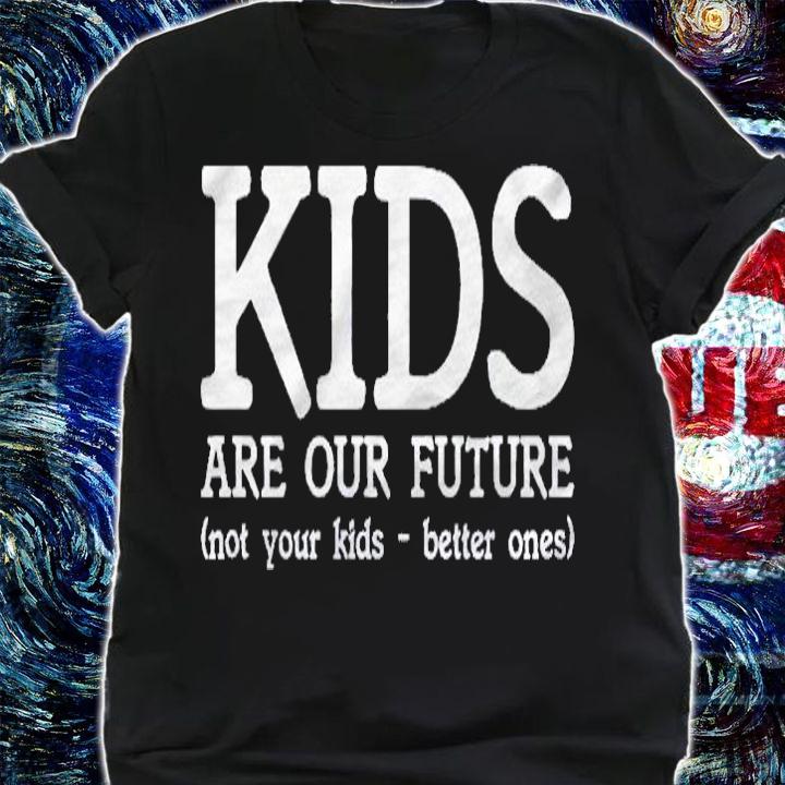 Kids Are Our Future Not Your Kids Better Ones shirt