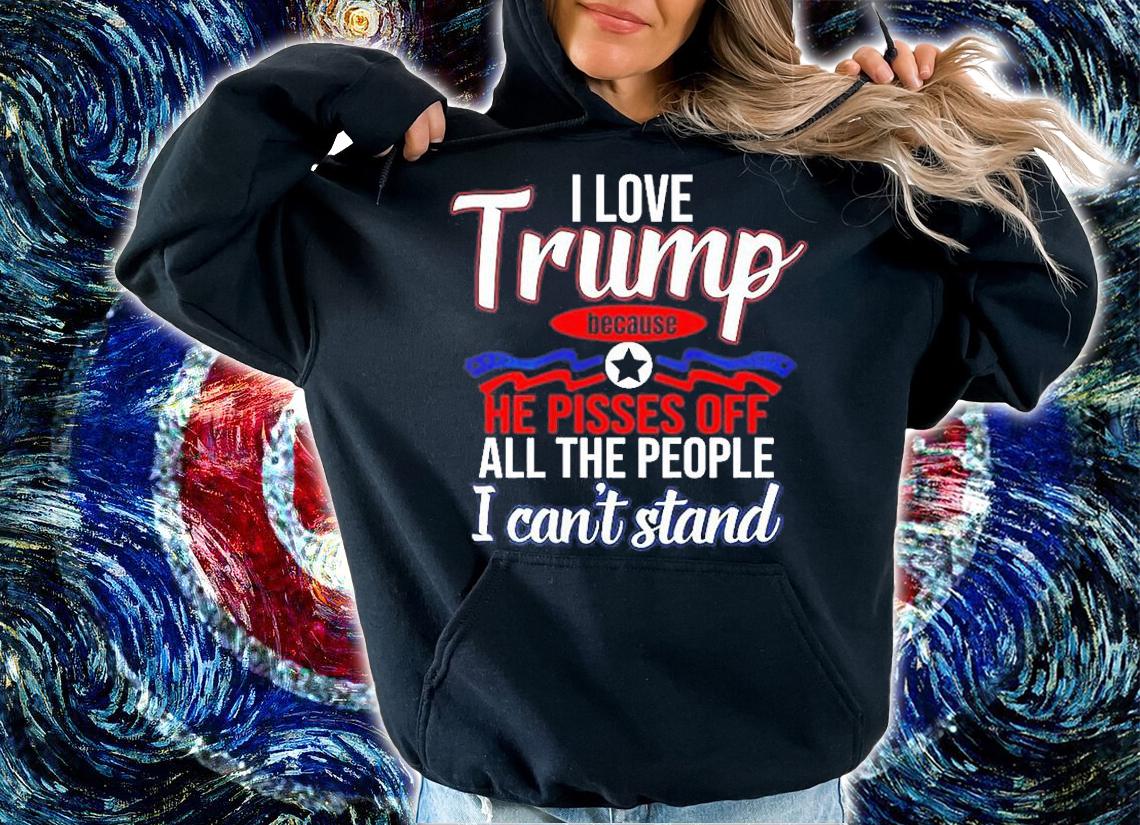 I Love Trump Because He Pisses Off All People I Cant Stand T-Shirt