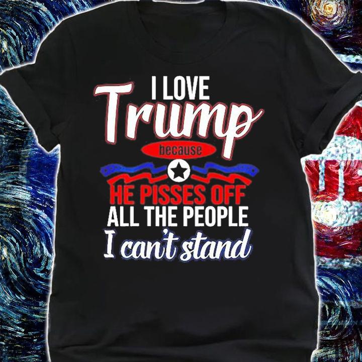 I Love Trump Because He Pisses Off All People I Cant Stand T-Shirt