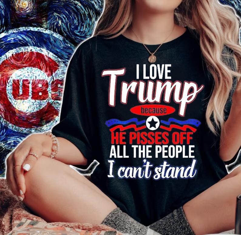 I Love Trump Because He Pisses Off All People I Cant Stand T-Shirt