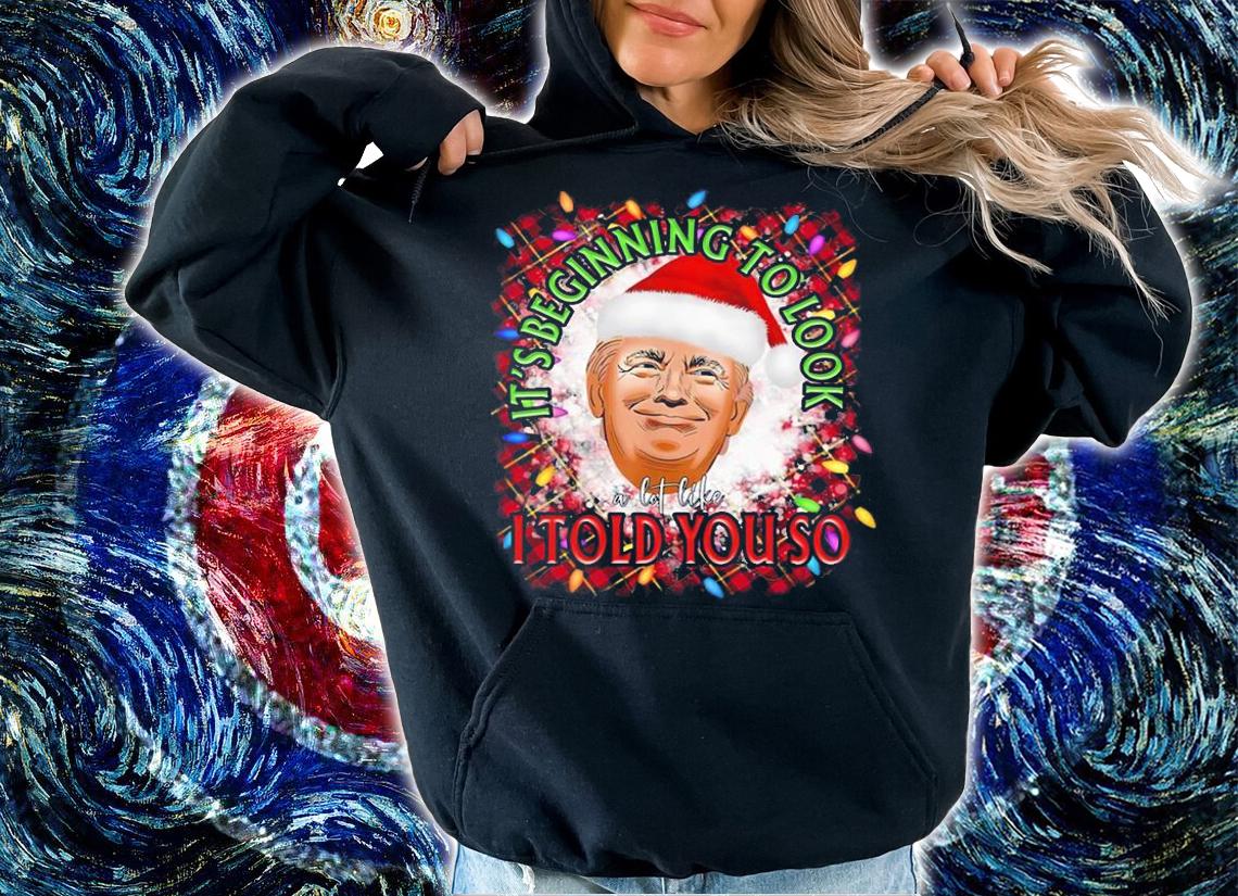 Its Beginning To Look A Lot Like I Told You So Trump T-Shirt hoodie