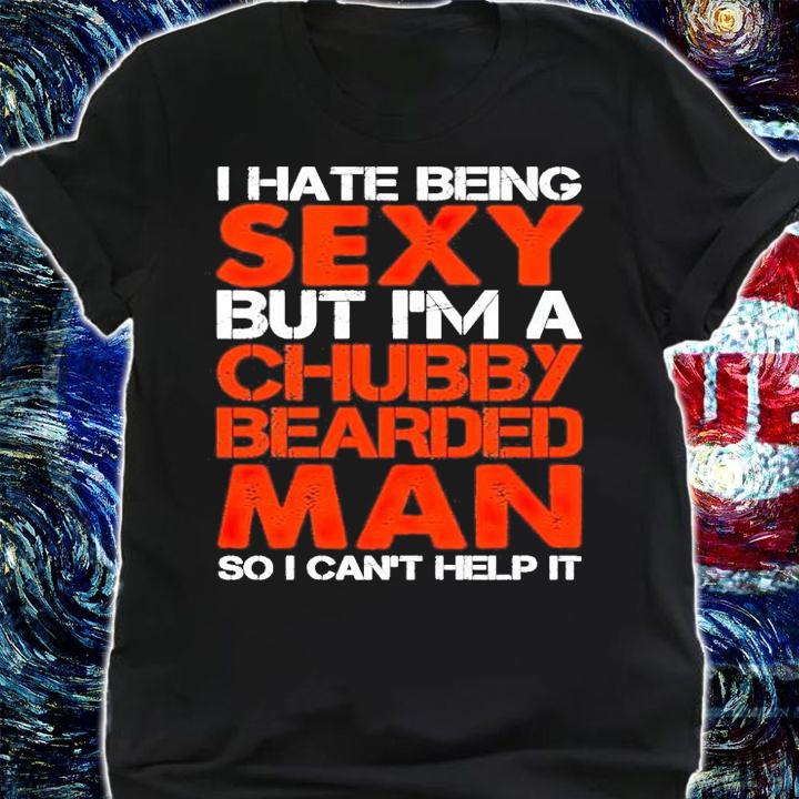 I hate being sexy but im a chubby bearded man so I cant help it shirt shirt
