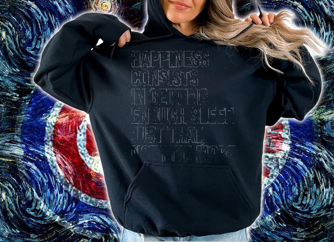 Happiness consists in getting enough sleep just that nothing more shirt hoodie