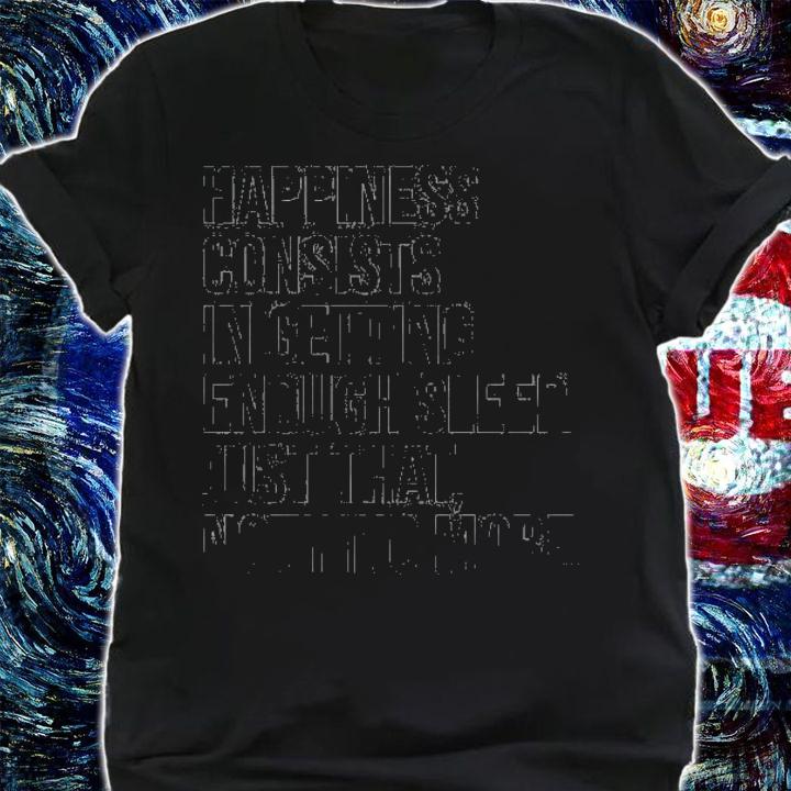 Happiness consists in getting enough sleep just that nothing more shirt shirt