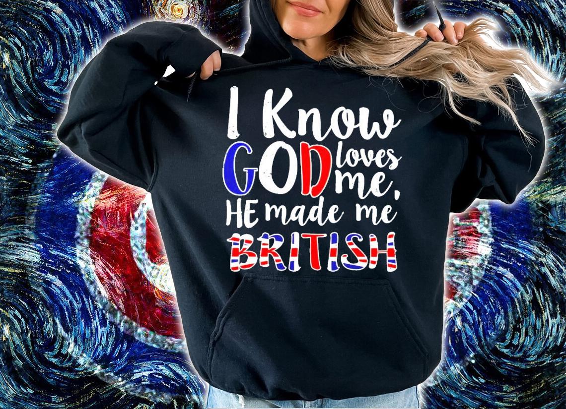 I know god loves me he made me British shirt hoodie