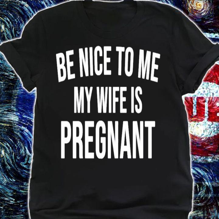Be nice to me my wife is pregnant shirt